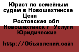 Юрист по семейным судам в Новошахтинске  › Цена ­ 10 000 - Ростовская обл., Новошахтинск г. Услуги » Юридические   